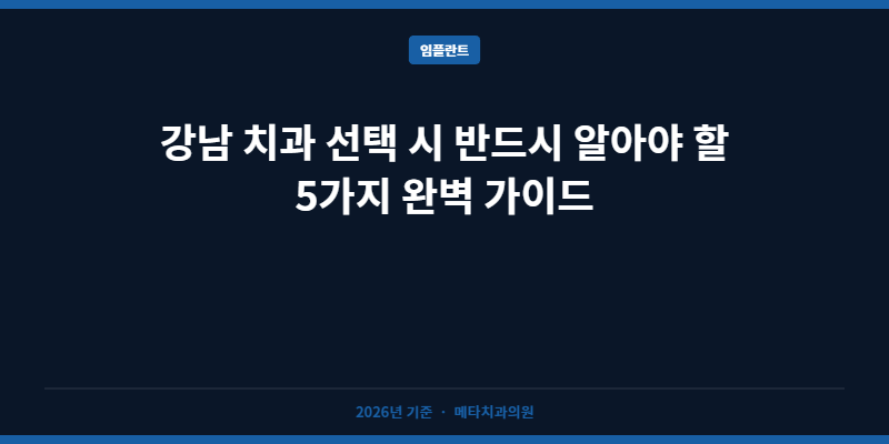 강남 치과 선택 시 꼭 알아야 할 5가지 완벽 가이드